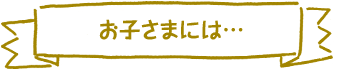 お子さまには・・・